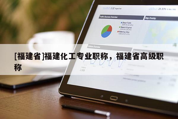 [福建省]福建化工專業(yè)職稱，福建省高級職稱