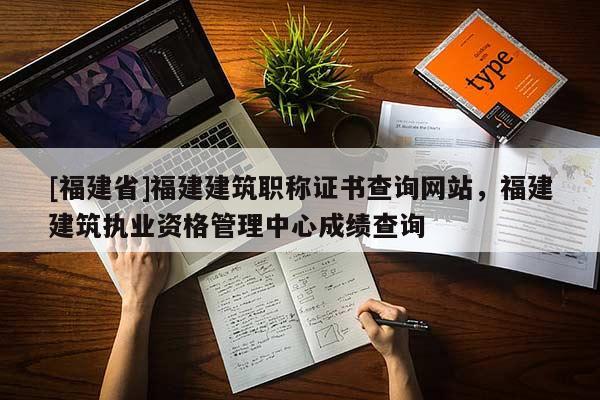 [福建省]福建建筑職稱證書查詢網(wǎng)站，福建建筑執(zhí)業(yè)資格管理中心成績查詢
