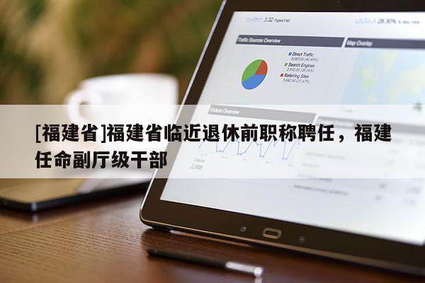 [福建省]福建省臨近退休前職稱聘任，福建任命副廳級干部