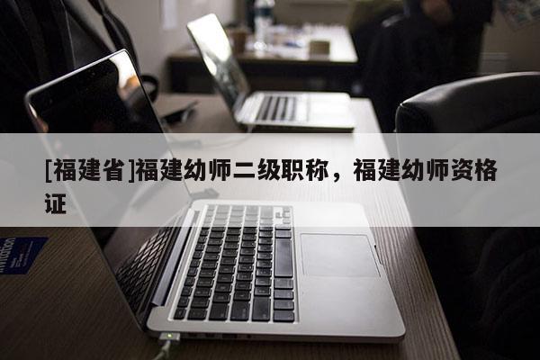 [福建省]福建幼師二級職稱，福建幼師資格證