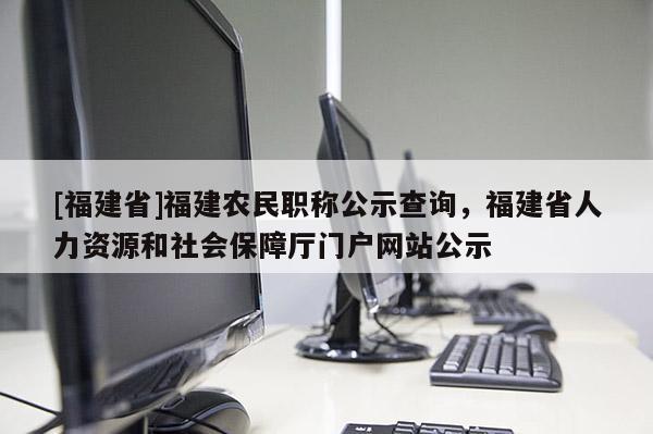 [福建省]福建農(nóng)民職稱公示查詢，福建省人力資源和社會(huì)保障廳門戶網(wǎng)站公示