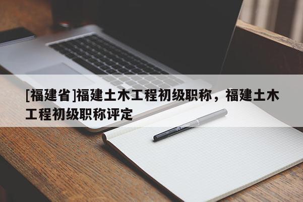[福建省]福建土木工程初級職稱，福建土木工程初級職稱評定