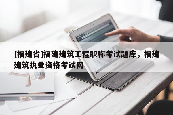 [福建省]福建建筑工程職稱考試題庫，福建建筑執(zhí)業(yè)資格考試網(wǎng)