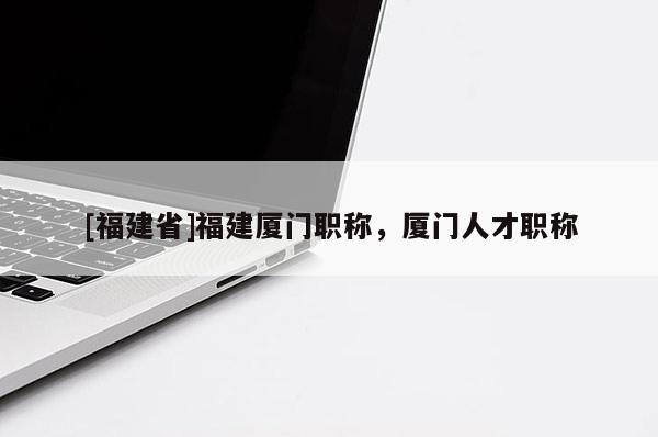 [福建省]福建廈門職稱，廈門人才職稱