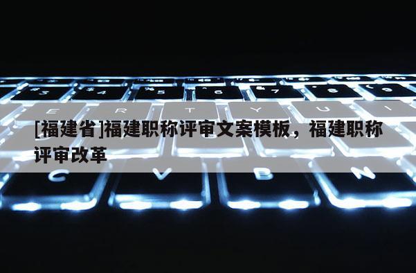 [福建省]福建職稱評審文案模板，福建職稱評審改革