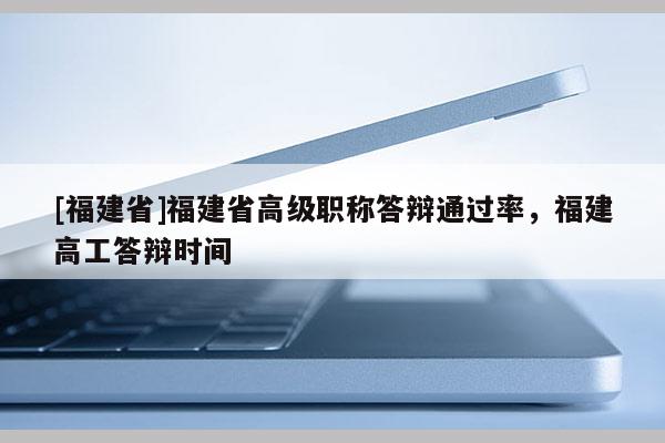 [福建省]福建省高級(jí)職稱答辯通過率，福建高工答辯時(shí)間