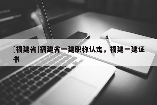 [福建省]福建省一建職稱認定，福建一建證書