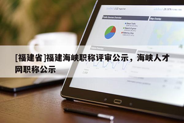 [福建省]福建海峽職稱評(píng)審公示，海峽人才網(wǎng)職稱公示