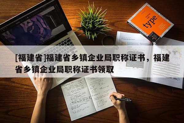 [福建省]福建省鄉(xiāng)鎮(zhèn)企業(yè)局職稱證書，福建省鄉(xiāng)鎮(zhèn)企業(yè)局職稱證書領(lǐng)取