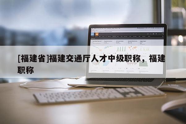 [福建省]福建交通廳人才中級職稱，福建 職稱