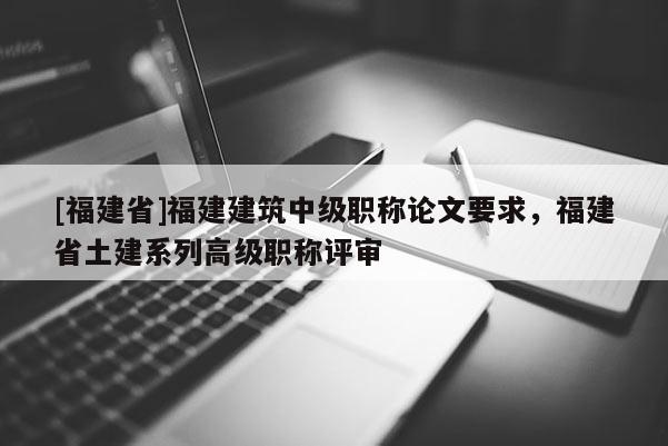 [福建省]福建建筑中級(jí)職稱論文要求，福建省土建系列高級(jí)職稱評(píng)審