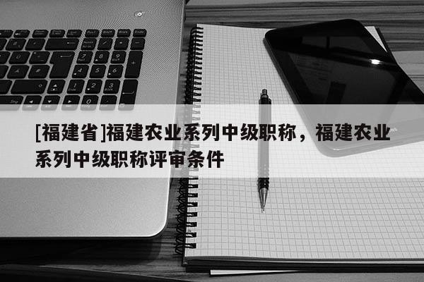 [福建省]福建農(nóng)業(yè)系列中級(jí)職稱，福建農(nóng)業(yè)系列中級(jí)職稱評(píng)審條件