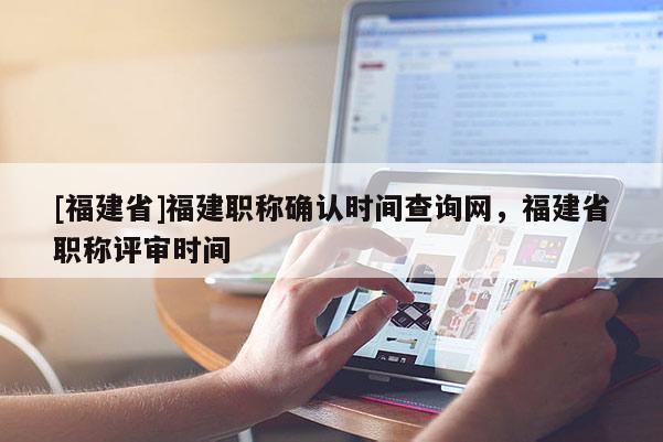 [福建省]福建職稱確認(rèn)時間查詢網(wǎng)，福建省職稱評審時間
