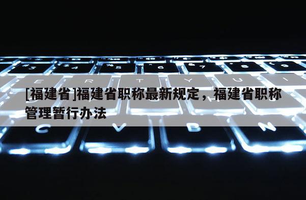 [福建省]福建省職稱最新規(guī)定，福建省職稱管理暫行辦法