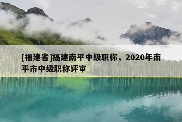 [福建省]福建南平中級職稱，2020年南平市中級職稱評審