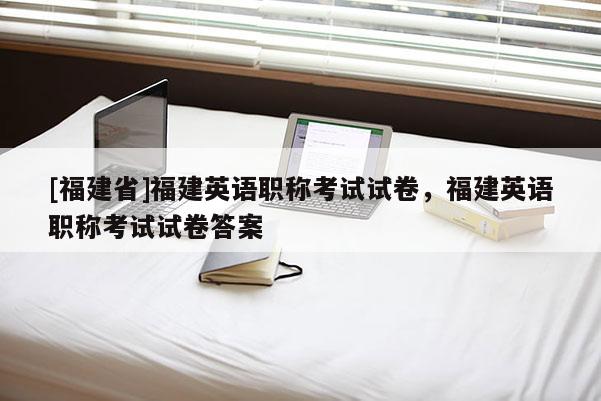 [福建省]福建英語(yǔ)職稱(chēng)考試試卷，福建英語(yǔ)職稱(chēng)考試試卷答案