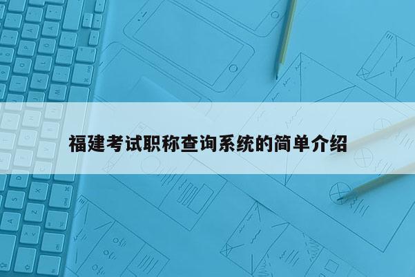 福建考試職稱查詢系統(tǒng)的簡單介紹