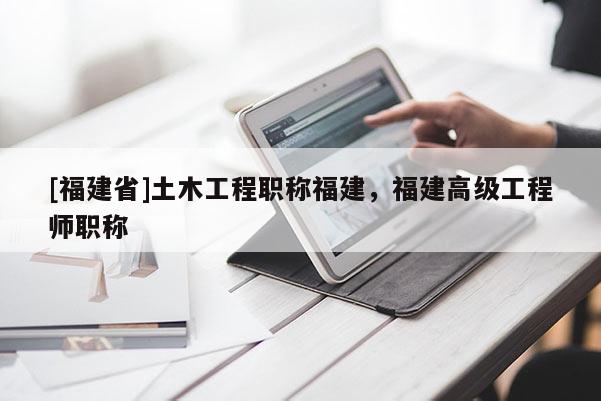 [福建省]土木工程職稱福建，福建高級工程師職稱