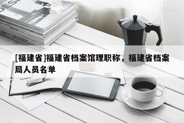 [福建省]福建省檔案館理職稱，福建省檔案局人員名單
