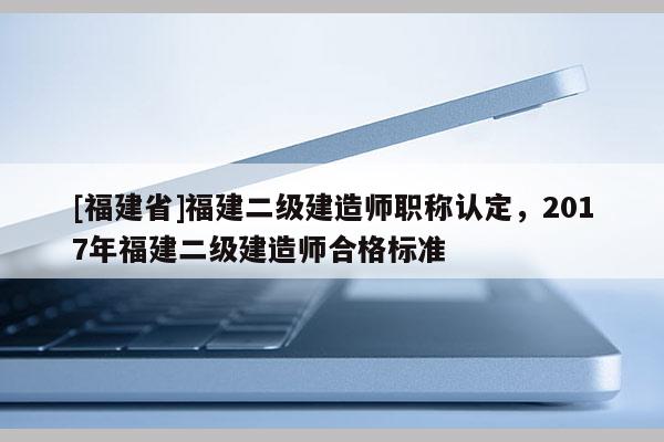 [福建省]福建二級建造師職稱認(rèn)定，2017年福建二級建造師合格標(biāo)準(zhǔn)