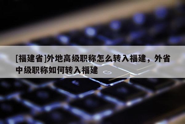 [福建省]外地高級職稱怎么轉(zhuǎn)入福建，外省中級職稱如何轉(zhuǎn)入福建