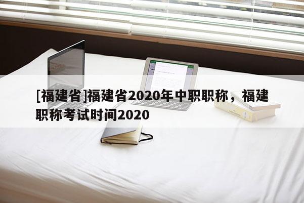 [福建省]福建省2020年中職職稱，福建職稱考試時間2020
