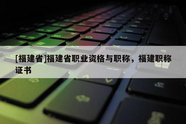 [福建省]福建省職業(yè)資格與職稱，福建職稱證書