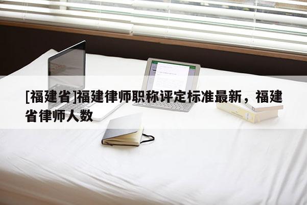 [福建省]福建律師職稱評(píng)定標(biāo)準(zhǔn)最新，福建省律師人數(shù)