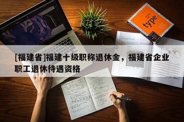 [福建省]福建十級職稱退休金，福建省企業(yè)職工退休待遇資格