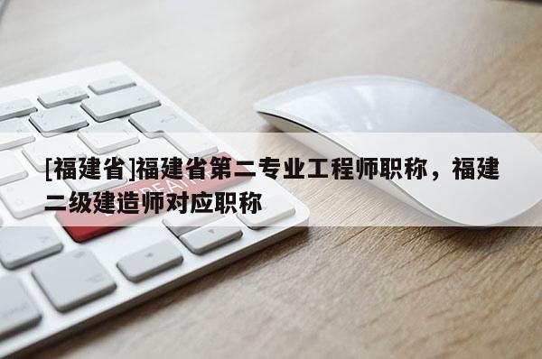 [福建省]福建省第二專業(yè)工程師職稱，福建二級建造師對應職稱