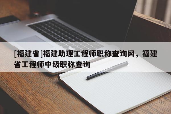 [福建省]福建助理工程師職稱查詢網(wǎng)，福建省工程師中級(jí)職稱查詢