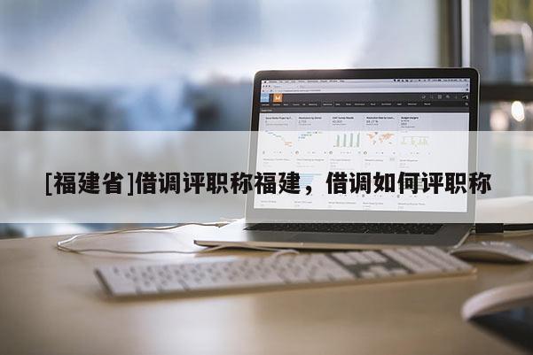 [福建省]借調(diào)評職稱福建，借調(diào)如何評職稱