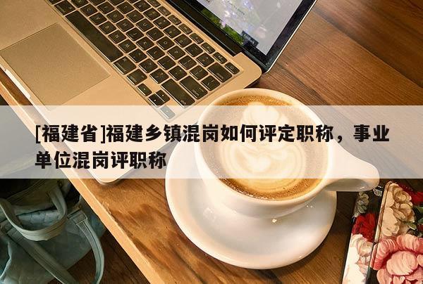 [福建省]福建鄉(xiāng)鎮(zhèn)混崗如何評定職稱，事業(yè)單位混崗評職稱