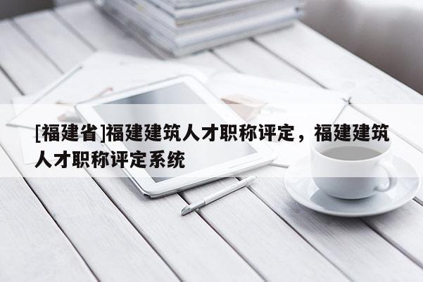 [福建省]福建建筑人才職稱評定，福建建筑人才職稱評定系統(tǒng)