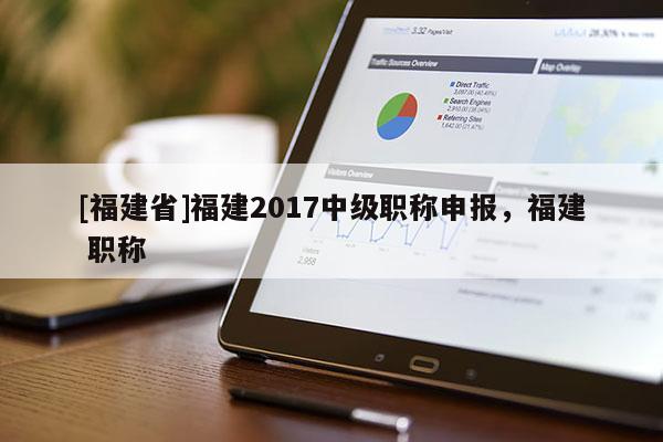 [福建省]福建2017中級職稱申報(bào)，福建 職稱