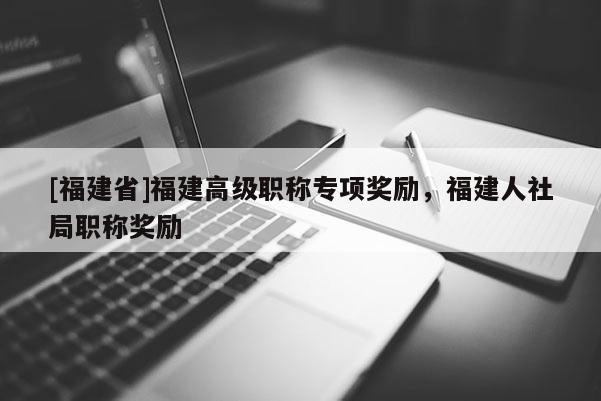 [福建省]福建高級職稱專項(xiàng)獎勵，福建人社局職稱獎勵