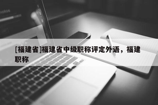 [福建省]福建省中級職稱評定外語，福建 職稱