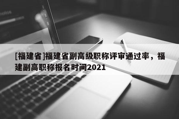 [福建省]福建省副高級(jí)職稱評(píng)審?fù)ㄟ^率，福建副高職稱報(bào)名時(shí)間2021