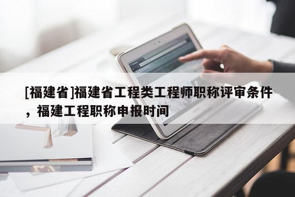 [福建省]福建省工程類工程師職稱評(píng)審條件，福建工程職稱申報(bào)時(shí)間