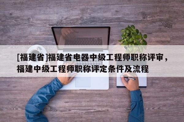 [福建省]福建省電器中級(jí)工程師職稱評(píng)審，福建中級(jí)工程師職稱評(píng)定條件及流程