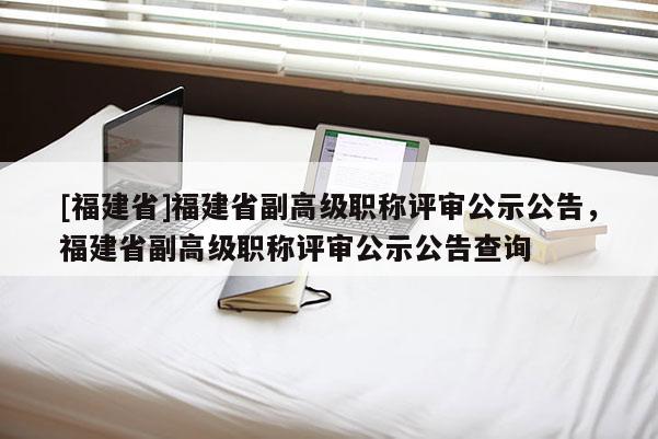 [福建省]福建省副高級(jí)職稱評(píng)審公示公告，福建省副高級(jí)職稱評(píng)審公示公告查詢