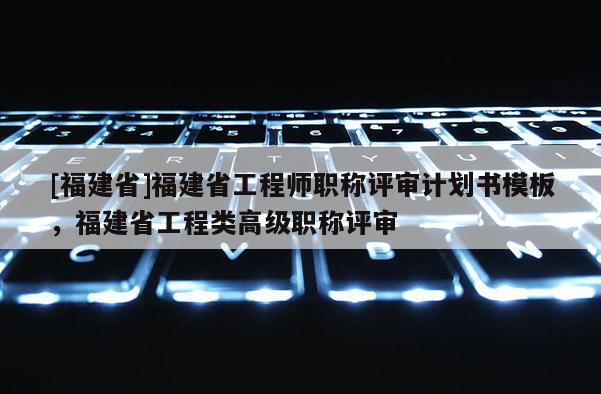 [福建省]福建省工程師職稱評(píng)審計(jì)劃書(shū)模板，福建省工程類高級(jí)職稱評(píng)審
