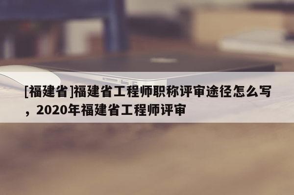 [福建省]福建省工程師職稱評(píng)審?fù)緩皆趺磳?xiě)，2020年福建省工程師評(píng)審