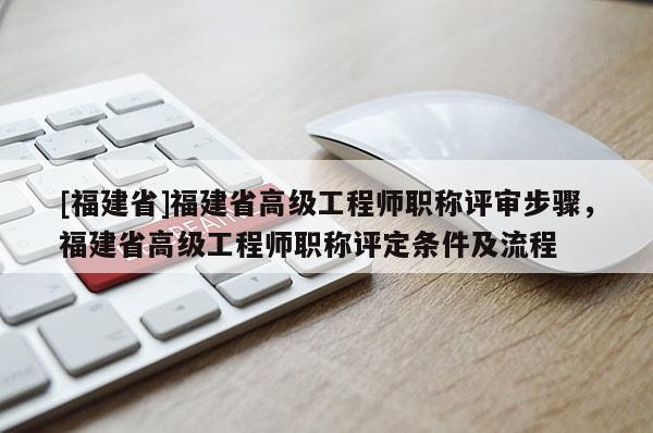 [福建省]福建省高級(jí)工程師職稱評審步驟，福建省高級(jí)工程師職稱評定條件及流程