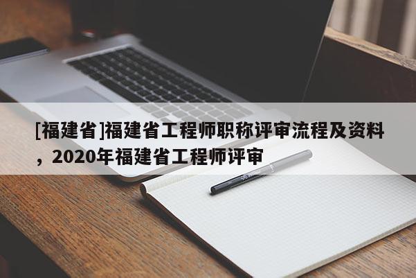 [福建省]福建省工程師職稱評(píng)審流程及資料，2020年福建省工程師評(píng)審