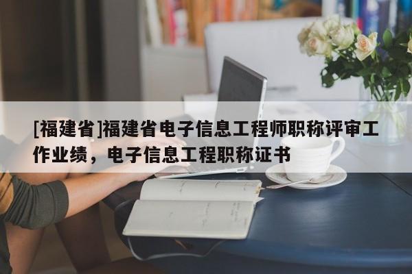 [福建省]福建省電子信息工程師職稱評審工作業(yè)績，電子信息工程職稱證書