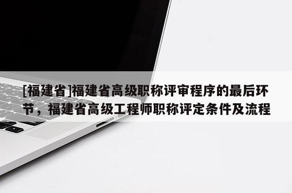 [福建省]福建省高級職稱評審程序的最后環(huán)節(jié)，福建省高級工程師職稱評定條件及流程