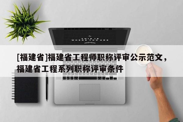 [福建省]福建省工程師職稱評(píng)審公示范文，福建省工程系列職稱評(píng)審條件