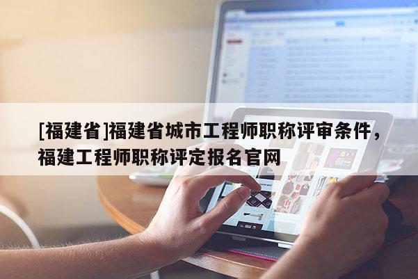 [福建省]福建省城市工程師職稱評(píng)審條件，福建工程師職稱評(píng)定報(bào)名官網(wǎng)
