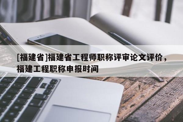 [福建省]福建省工程師職稱評(píng)審論文評(píng)價(jià)，福建工程職稱申報(bào)時(shí)間